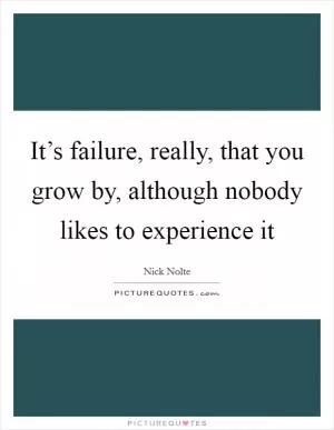 It’s failure, really, that you grow by, although nobody likes to experience it Picture Quote #1
