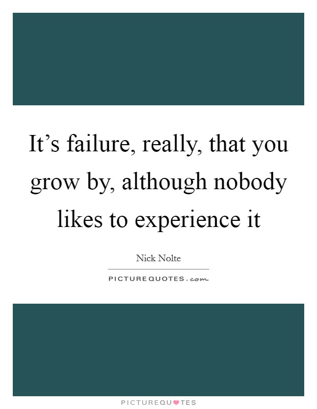 It's failure, really, that you grow by, although nobody likes to experience it Picture Quote #1