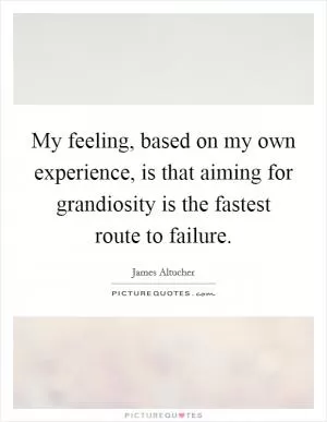 My feeling, based on my own experience, is that aiming for grandiosity is the fastest route to failure Picture Quote #1