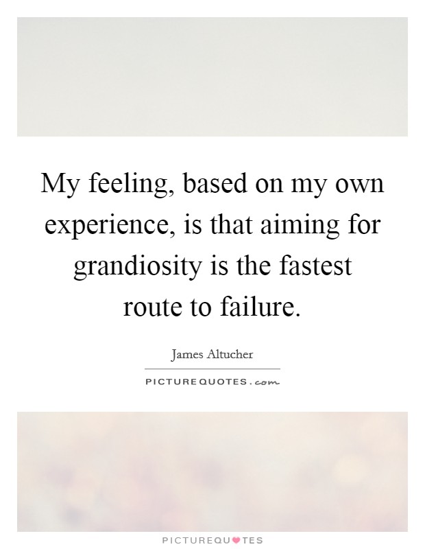 My feeling, based on my own experience, is that aiming for grandiosity is the fastest route to failure. Picture Quote #1