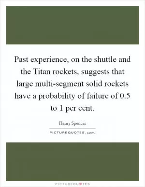 Past experience, on the shuttle and the Titan rockets, suggests that large multi-segment solid rockets have a probability of failure of 0.5 to 1 per cent Picture Quote #1