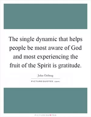 The single dynamic that helps people be most aware of God and most experiencing the fruit of the Spirit is gratitude Picture Quote #1