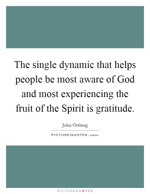 The single dynamic that helps people be most aware of God and most experiencing the fruit of the Spirit is gratitude. Picture Quote #1