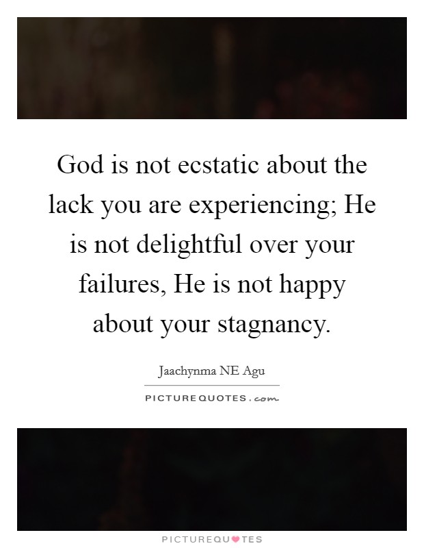 God is not ecstatic about the lack you are experiencing; He is not delightful over your failures, He is not happy about your stagnancy. Picture Quote #1