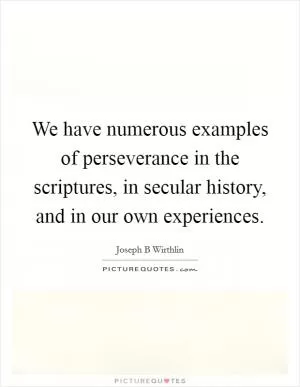 We have numerous examples of perseverance in the scriptures, in secular history, and in our own experiences Picture Quote #1