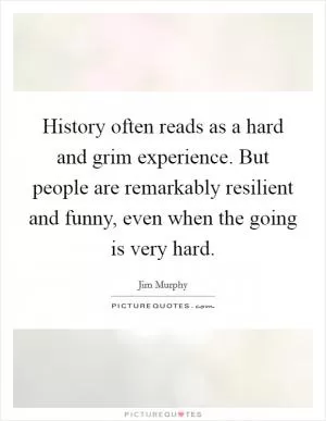 History often reads as a hard and grim experience. But people are remarkably resilient and funny, even when the going is very hard Picture Quote #1