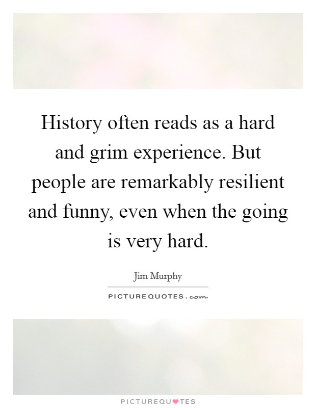 History often reads as a hard and grim experience. But people are remarkably resilient and funny, even when the going is very hard. Picture Quote #1