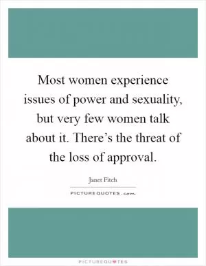 Most women experience issues of power and sexuality, but very few women talk about it. There’s the threat of the loss of approval Picture Quote #1