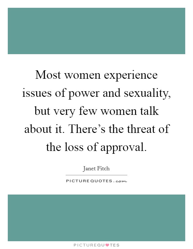 Most women experience issues of power and sexuality, but very few women talk about it. There's the threat of the loss of approval. Picture Quote #1
