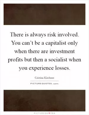 There is always risk involved. You can’t be a capitalist only when there are investment profits but then a socialist when you experience losses Picture Quote #1
