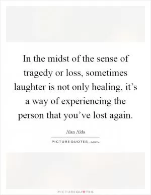In the midst of the sense of tragedy or loss, sometimes laughter is not only healing, it’s a way of experiencing the person that you’ve lost again Picture Quote #1