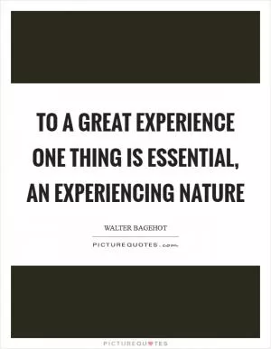 To a great experience one thing is essential, an experiencing nature Picture Quote #1