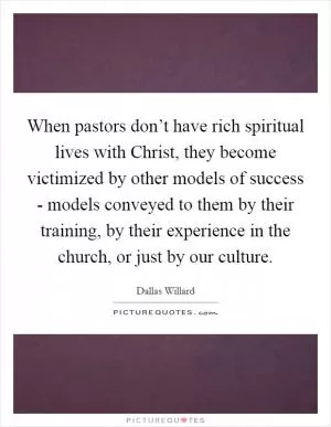 When pastors don’t have rich spiritual lives with Christ, they become victimized by other models of success - models conveyed to them by their training, by their experience in the church, or just by our culture Picture Quote #1