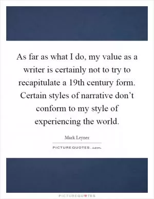 As far as what I do, my value as a writer is certainly not to try to recapitulate a 19th century form. Certain styles of narrative don’t conform to my style of experiencing the world Picture Quote #1