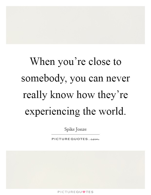 When you're close to somebody, you can never really know how they're experiencing the world. Picture Quote #1