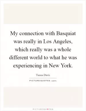 My connection with Basquiat was really in Los Angeles, which really was a whole different world to what he was experiencing in New York Picture Quote #1