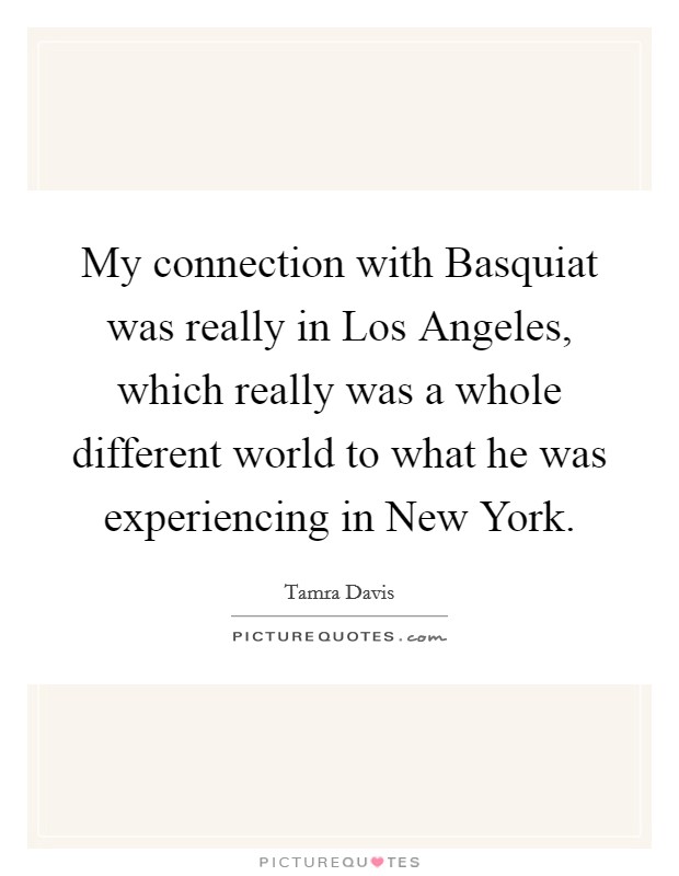 My connection with Basquiat was really in Los Angeles, which really was a whole different world to what he was experiencing in New York. Picture Quote #1