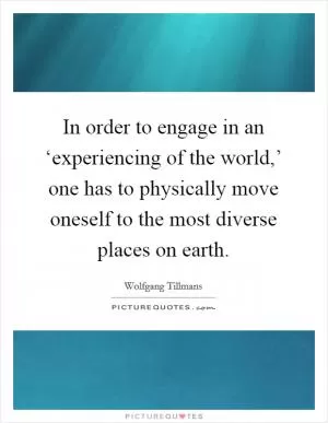 In order to engage in an ‘experiencing of the world,’ one has to physically move oneself to the most diverse places on earth Picture Quote #1