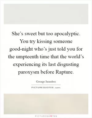 She’s sweet but too apocalyptic. You try kissing someone good-night who’s just told you for the umpteenth time that the world’s experiencing its last disgusting paroxysm before Rapture Picture Quote #1