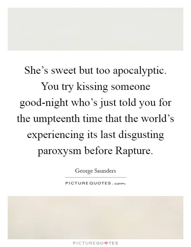 She's sweet but too apocalyptic. You try kissing someone good-night who's just told you for the umpteenth time that the world's experiencing its last disgusting paroxysm before Rapture. Picture Quote #1
