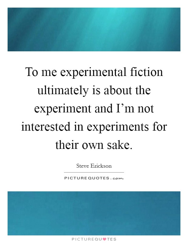 To me experimental fiction ultimately is about the experiment and I'm not interested in experiments for their own sake. Picture Quote #1