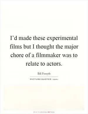I’d made these experimental films but I thought the major chore of a filmmaker was to relate to actors Picture Quote #1