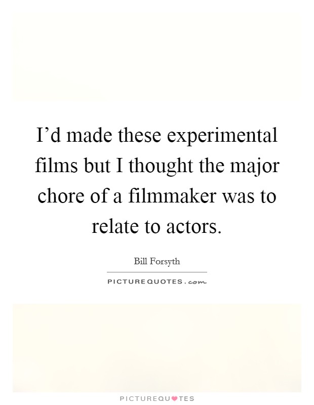 I'd made these experimental films but I thought the major chore of a filmmaker was to relate to actors. Picture Quote #1