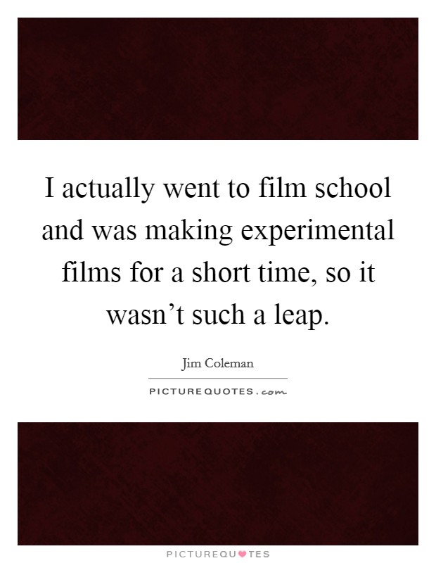 I actually went to film school and was making experimental films for a short time, so it wasn't such a leap. Picture Quote #1