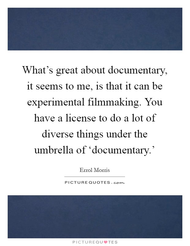 What's great about documentary, it seems to me, is that it can be experimental filmmaking. You have a license to do a lot of diverse things under the umbrella of ‘documentary.' Picture Quote #1