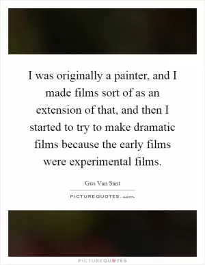 I was originally a painter, and I made films sort of as an extension of that, and then I started to try to make dramatic films because the early films were experimental films Picture Quote #1