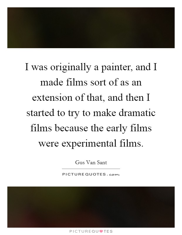 I was originally a painter, and I made films sort of as an extension of that, and then I started to try to make dramatic films because the early films were experimental films. Picture Quote #1
