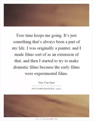 Free time keeps me going. It’s just something that’s always been a part of my life. I was originally a painter, and I made films sort of as an extension of that, and then I started to try to make dramatic films because the early films were experimental films Picture Quote #1