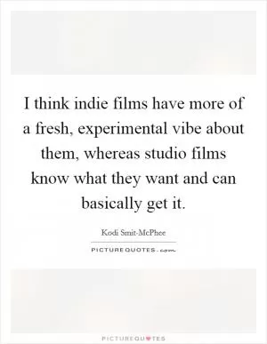 I think indie films have more of a fresh, experimental vibe about them, whereas studio films know what they want and can basically get it Picture Quote #1