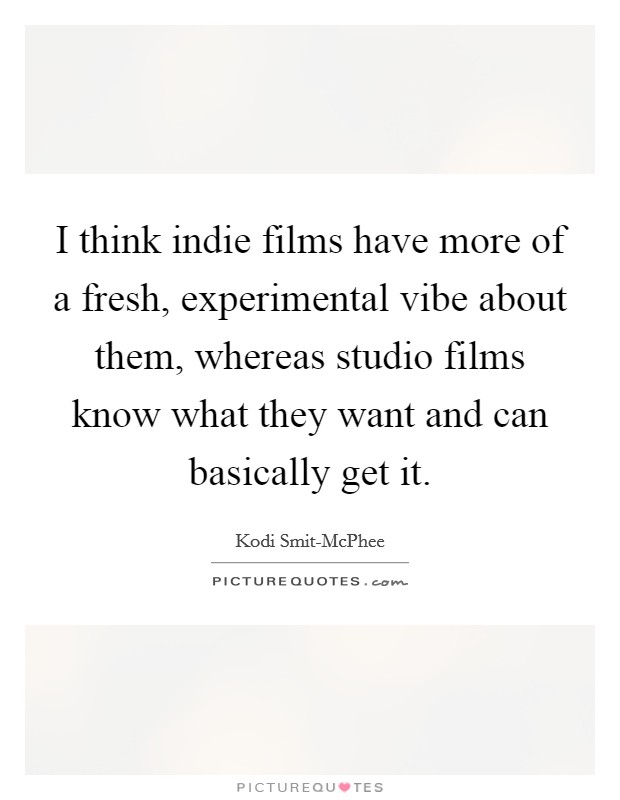 I think indie films have more of a fresh, experimental vibe about them, whereas studio films know what they want and can basically get it. Picture Quote #1