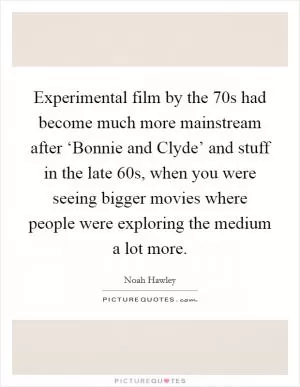 Experimental film by the  70s had become much more mainstream after ‘Bonnie and Clyde’ and stuff in the late  60s, when you were seeing bigger movies where people were exploring the medium a lot more Picture Quote #1