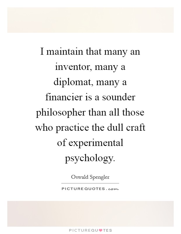 I maintain that many an inventor, many a diplomat, many a financier is a sounder philosopher than all those who practice the dull craft of experimental psychology. Picture Quote #1
