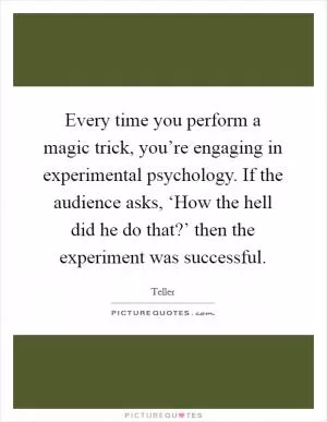 Every time you perform a magic trick, you’re engaging in experimental psychology. If the audience asks, ‘How the hell did he do that?’ then the experiment was successful Picture Quote #1
