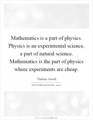 Mathematics is a part of physics. Physics is an experimental science, a part of natural science. Mathematics is the part of physics where experiments are cheap Picture Quote #1