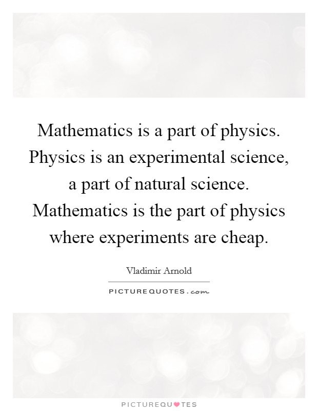 Mathematics is a part of physics. Physics is an experimental science, a part of natural science. Mathematics is the part of physics where experiments are cheap. Picture Quote #1