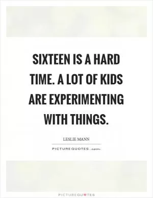 Sixteen is a hard time. A lot of kids are experimenting with things Picture Quote #1