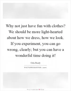 Why not just have fun with clothes? We should be more light-hearted about how we dress, how we look. If you experiment, you can go wrong, clearly; but you can have a wonderful time doing it! Picture Quote #1