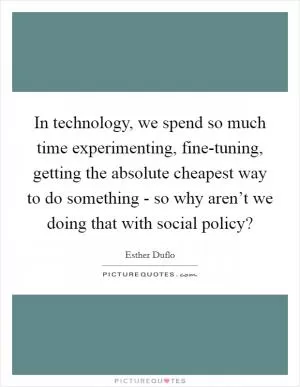 In technology, we spend so much time experimenting, fine-tuning, getting the absolute cheapest way to do something - so why aren’t we doing that with social policy? Picture Quote #1