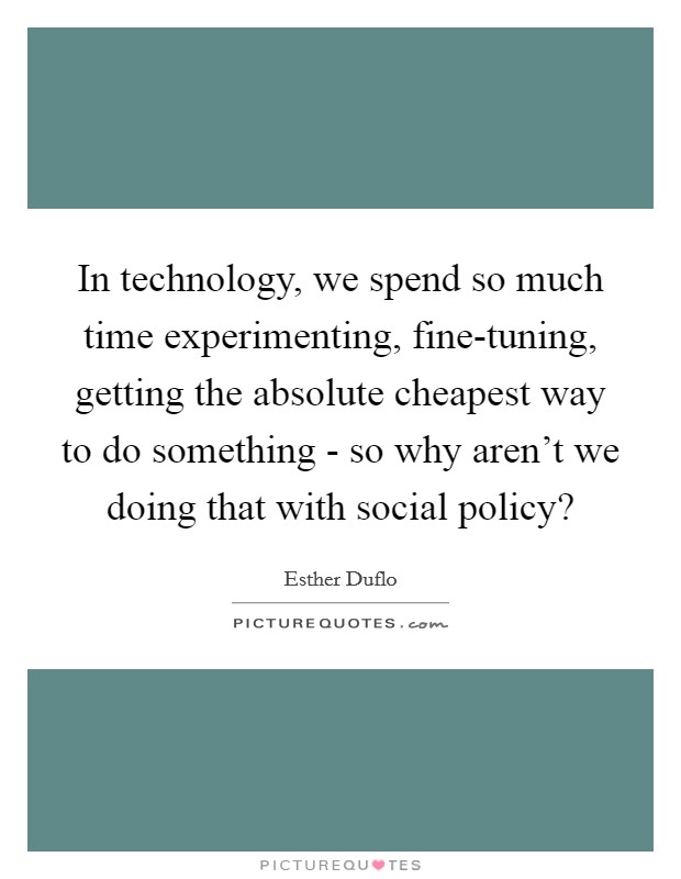 In technology, we spend so much time experimenting, fine-tuning, getting the absolute cheapest way to do something - so why aren't we doing that with social policy? Picture Quote #1