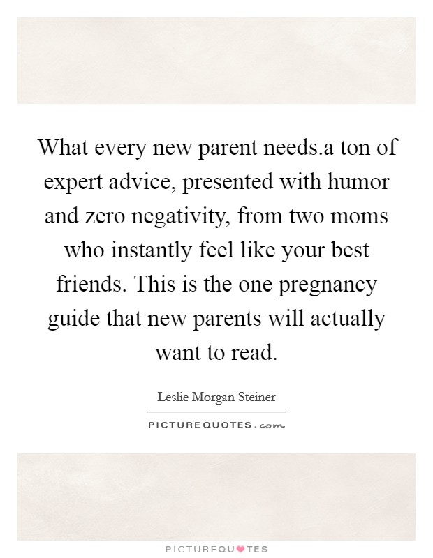 What every new parent needs.a ton of expert advice, presented with humor and zero negativity, from two moms who instantly feel like your best friends. This is the one pregnancy guide that new parents will actually want to read. Picture Quote #1