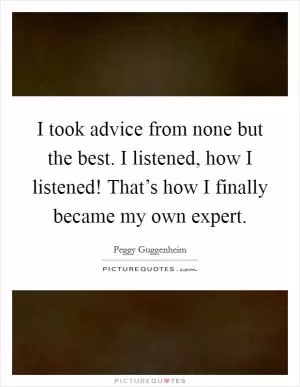 I took advice from none but the best. I listened, how I listened! That’s how I finally became my own expert Picture Quote #1