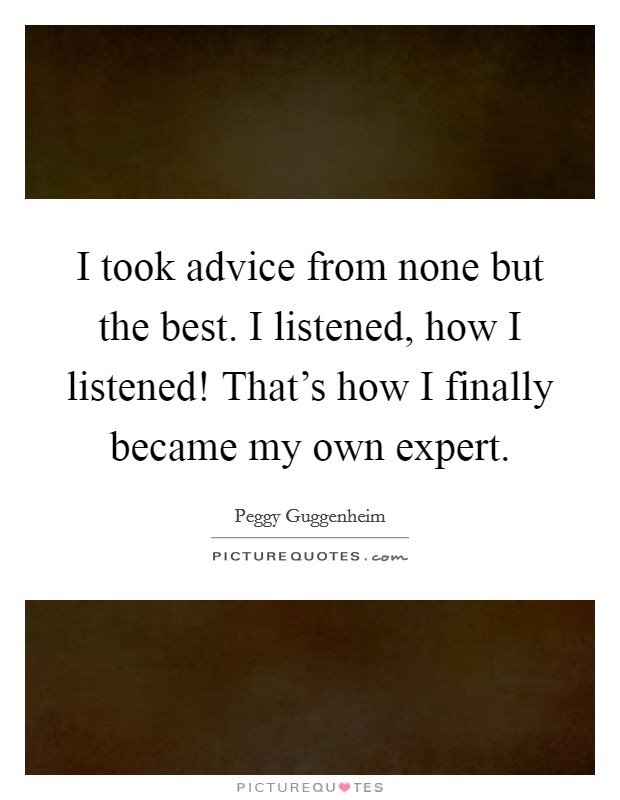 I took advice from none but the best. I listened, how I listened! That's how I finally became my own expert. Picture Quote #1