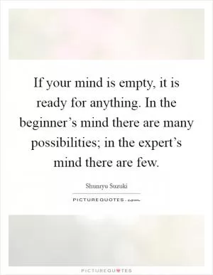If your mind is empty, it is ready for anything. In the beginner’s mind there are many possibilities; in the expert’s mind there are few Picture Quote #1
