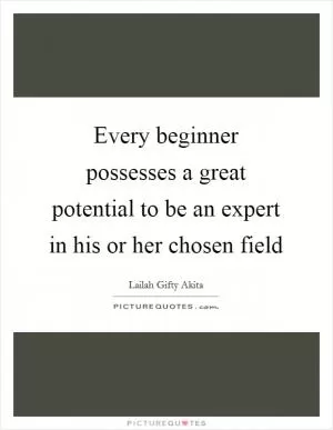 Every beginner possesses a great potential to be an expert in his or her chosen field Picture Quote #1