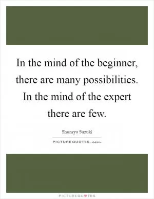 In the mind of the beginner, there are many possibilities. In the mind of the expert there are few Picture Quote #1