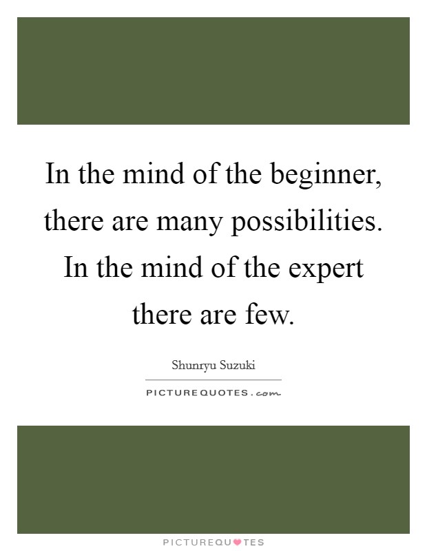 In the mind of the beginner, there are many possibilities. In the mind of the expert there are few. Picture Quote #1
